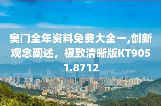 奧門全年資料免費大全一,創(chuàng)新觀念闡述，極致清晰版KT9051.8712