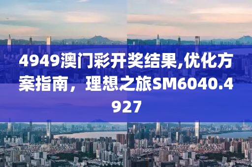 4949澳門彩開獎結(jié)果,優(yōu)化方案指南，理想之旅SM6040.4927