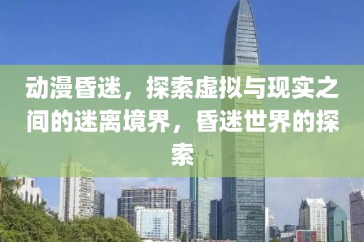 動(dòng)漫昏迷，探索虛擬與現(xiàn)實(shí)之間的迷離境界，昏迷世界的探索