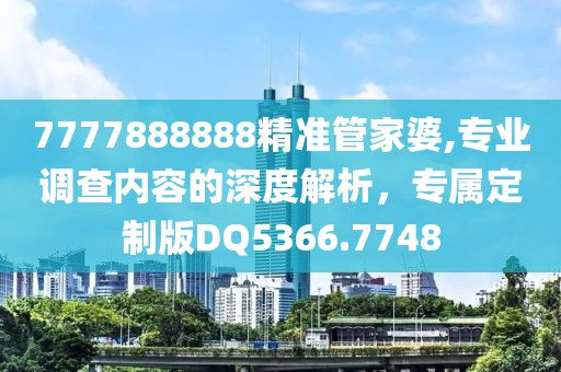 7777888888精準(zhǔn)管家婆,專業(yè)調(diào)查內(nèi)容的深度解析，專屬定制版DQ5366.7748