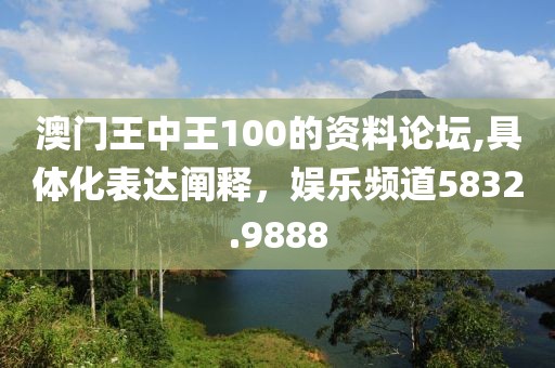 澳門(mén)王中王100的資料論壇,具體化表達(dá)闡釋?zhuān)瑠蕵?lè)頻道5832.9888