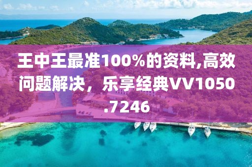 王中王最準(zhǔn)100%的資料,高效問(wèn)題解決，樂(lè)享經(jīng)典VV1050.7246