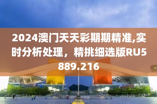 2024澳門天天彩期期精準,實時分析處理，精挑細選版RU5889.216