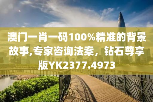 澳門(mén)一肖一碼100%精準(zhǔn)的背景故事,專(zhuān)家咨詢(xún)法案，鉆石尊享版YK2377.4973