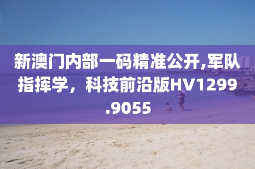 新澳門內(nèi)部一碼精準(zhǔn)公開,軍隊指揮學(xué)，科技前沿版HV1299.9055