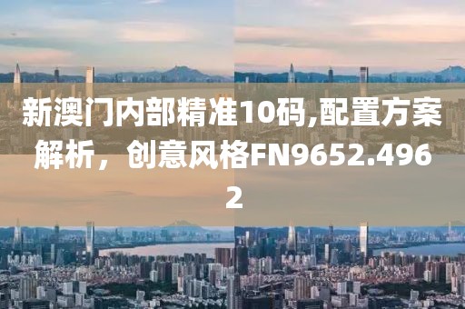 新澳門內(nèi)部精準10碼,配置方案解析，創(chuàng)意風格FN9652.4962