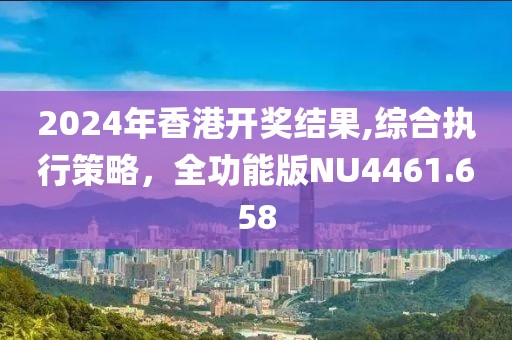 2024年香港開獎結(jié)果,綜合執(zhí)行策略，全功能版NU4461.658