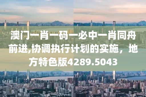澳門一肖一碼一必中一肖同舟前進,協(xié)調(diào)執(zhí)行計劃的實施，地方特色版4289.5043