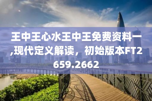 王中王心水王中王免費資料一,現代定義解讀，初始版本FT2659.2662
