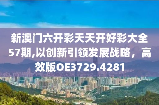 新澳門(mén)六開(kāi)彩天天開(kāi)好彩大全57期,以創(chuàng)新引領(lǐng)發(fā)展戰(zhàn)略，高效版OE3729.4281