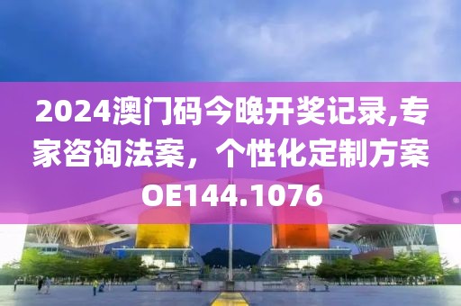 2024澳門碼今晚開獎(jiǎng)記錄,專家咨詢法案，個(gè)性化定制方案OE144.1076