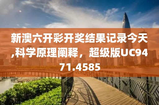 新澳六開彩開獎結(jié)果記錄今天,科學(xué)原理闡釋，超級版UC9471.4585