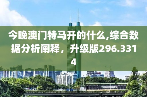 今晚澳門特馬開的什么,綜合數(shù)據(jù)分析闡釋，升級版296.3314