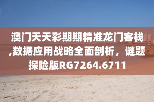 澳門天天彩期期精準(zhǔn)龍門客棧,數(shù)據(jù)應(yīng)用戰(zhàn)略全面剖析，謎題探險版RG7264.6711
