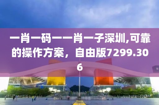 一肖一碼一一肖一子深圳,可靠的操作方案，自由版7299.306