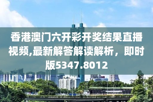 香港澳門六開彩開獎結(jié)果直播視頻,最新解答解讀解析，即時版5347.8012