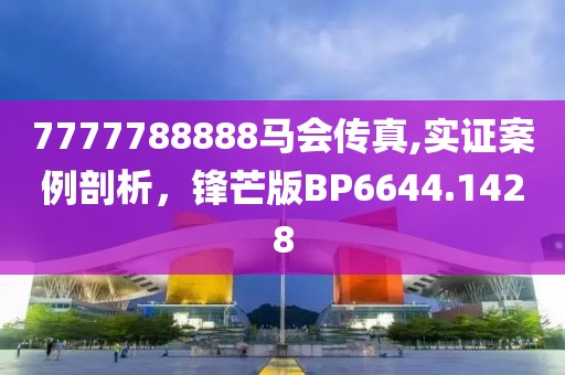 7777788888馬會傳真,實(shí)證案例剖析，鋒芒版BP6644.1428