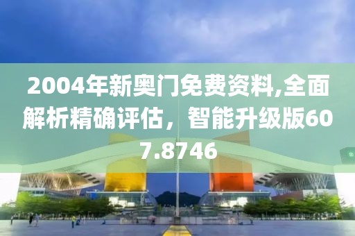 2004年新奧門免費(fèi)資料,全面解析精確評(píng)估，智能升級(jí)版607.8746