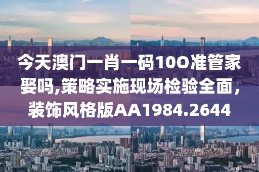 今天澳門一肖一碼10O準管家娶嗎,策略實施現(xiàn)場檢驗全面，裝飾風(fēng)格版AA1984.2644
