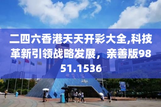二四六香港天天開彩大全,科技革新引領(lǐng)戰(zhàn)略發(fā)展，親善版9851.1536