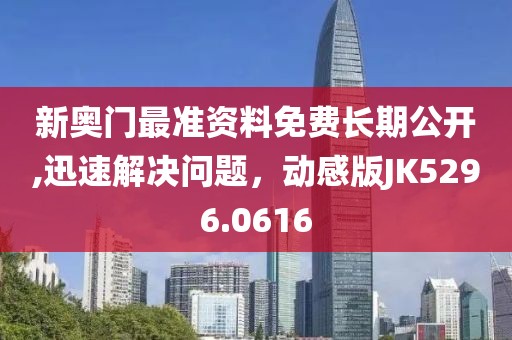 新奧門最準資料免費長期公開,迅速解決問題，動感版JK5296.0616