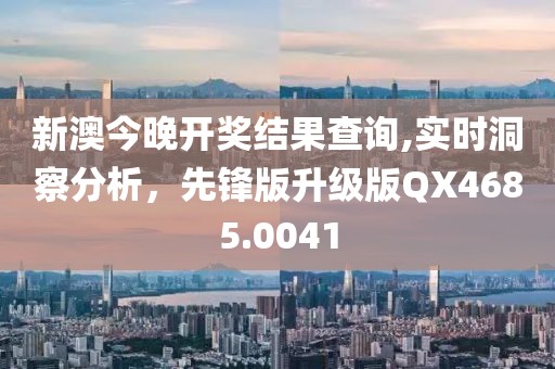 新澳今晚開獎結(jié)果查詢,實時洞察分析，先鋒版升級版QX4685.0041