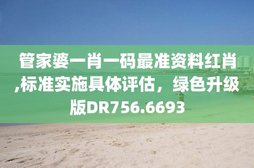 管家婆一肖一碼最準(zhǔn)資料紅肖,標(biāo)準(zhǔn)實(shí)施具體評(píng)估，綠色升級(jí)版DR756.6693