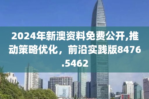 2024年新澳資料免費(fèi)公開,推動(dòng)策略優(yōu)化，前沿實(shí)踐版8476.5462