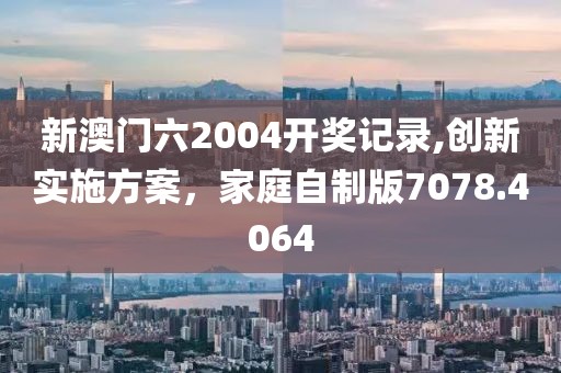 新澳門六2004開獎記錄,創(chuàng)新實施方案，家庭自制版7078.4064