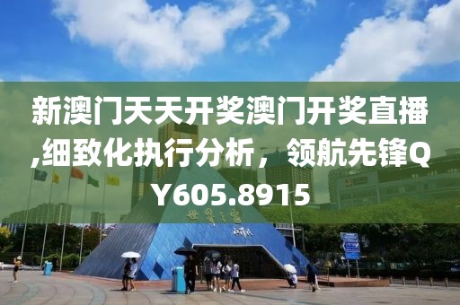 新澳門天天開獎澳門開獎直播,細(xì)致化執(zhí)行分析，領(lǐng)航先鋒QY605.8915