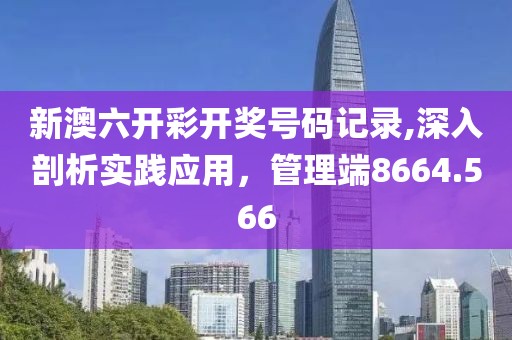新澳六開彩開獎(jiǎng)號(hào)碼記錄,深入剖析實(shí)踐應(yīng)用，管理端8664.566