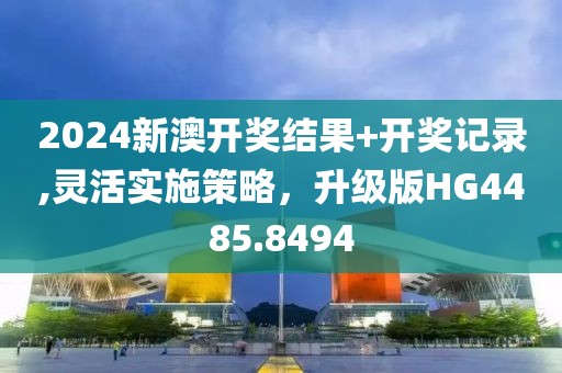 2024新澳開獎(jiǎng)結(jié)果+開獎(jiǎng)記錄,靈活實(shí)施策略，升級版HG4485.8494