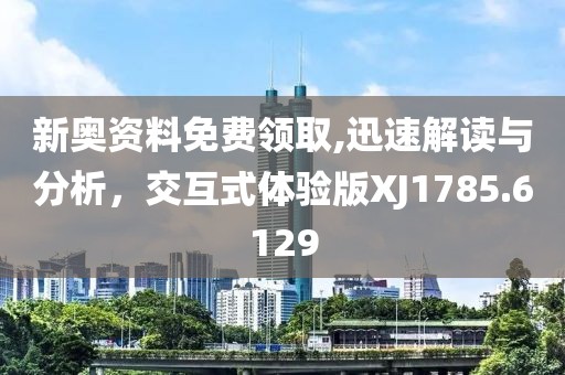 新奧資料免費(fèi)領(lǐng)取,迅速解讀與分析，交互式體驗(yàn)版XJ1785.6129