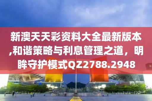 新澳天天彩資料大全最新版本,和諧策略與利息管理之道，明眸守護模式QZ2788.2948