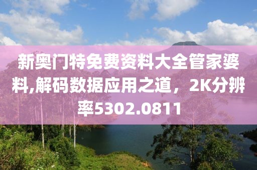 新奧門特免費資料大全管家婆料,解碼數(shù)據(jù)應(yīng)用之道，2K分辨率5302.0811