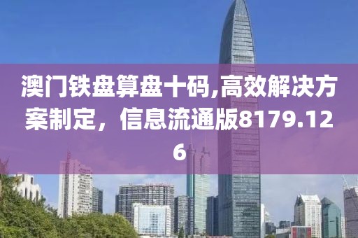 澳門鐵盤算盤十碼,高效解決方案制定，信息流通版8179.126