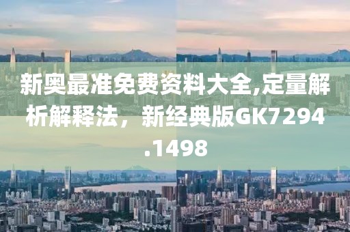 新奧最準(zhǔn)免費資料大全,定量解析解釋法，新經(jīng)典版GK7294.1498
