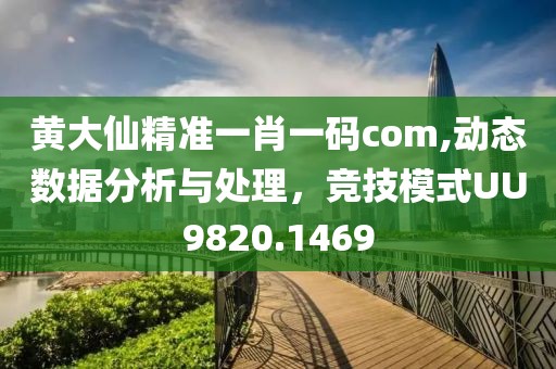 黃大仙精準(zhǔn)一肖一碼com,動(dòng)態(tài)數(shù)據(jù)分析與處理，競技模式UU9820.1469