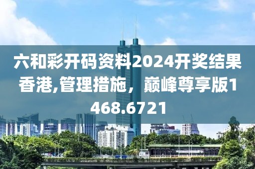 六和彩開碼資料2024開獎結(jié)果香港,管理措施，巔峰尊享版1468.6721