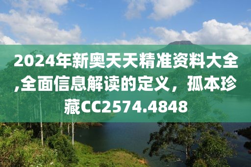 2024年新奧天天精準(zhǔn)資料大全,全面信息解讀的定義，孤本珍藏CC2574.4848