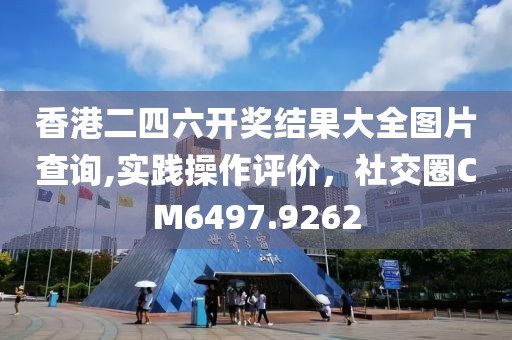 香港二四六開獎(jiǎng)結(jié)果大全圖片查詢,實(shí)踐操作評(píng)價(jià)，社交圈CM6497.9262