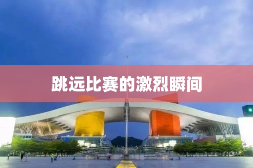 跳遠(yuǎn)比賽的激烈瞬間
