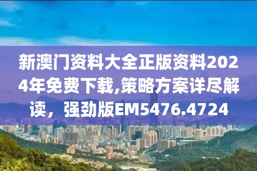 新澳門資料大全正版資料2024年免費下載,策略方案詳盡解讀，強勁版EM5476.4724