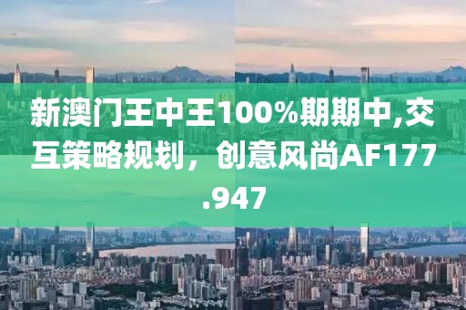 新澳門王中王100%期期中,交互策略規(guī)劃，創(chuàng)意風尚AF177.947