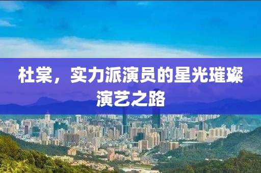 杜棠，實力派演員的星光璀璨演藝之路