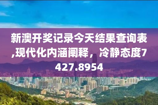 新澳開獎記錄今天結(jié)果查詢表,現(xiàn)代化內(nèi)涵闡釋，冷靜態(tài)度7427.8954
