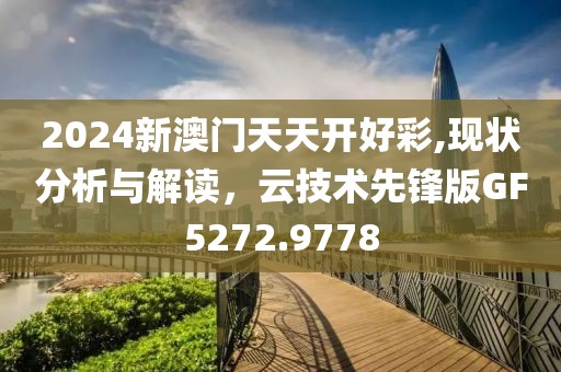 2024新澳門天天開好彩,現(xiàn)狀分析與解讀，云技術(shù)先鋒版GF5272.9778