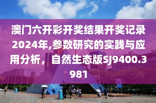 澳門六開彩開獎(jiǎng)結(jié)果開獎(jiǎng)記錄2024年,參數(shù)研究的實(shí)踐與應(yīng)用分析，自然生態(tài)版SJ9400.3981