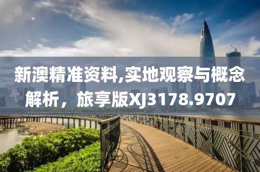 新澳精準資料,實地觀察與概念解析，旅享版XJ3178.9707