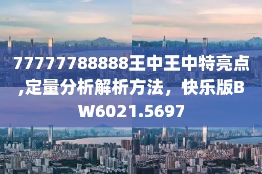 77777788888王中王中特亮點(diǎn),定量分析解析方法，快樂版BW6021.5697
